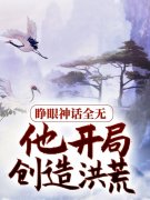 睁眼神话全无，他开局创造洪荒（睁眼神话全无，他开局创造洪荒）全文免费阅